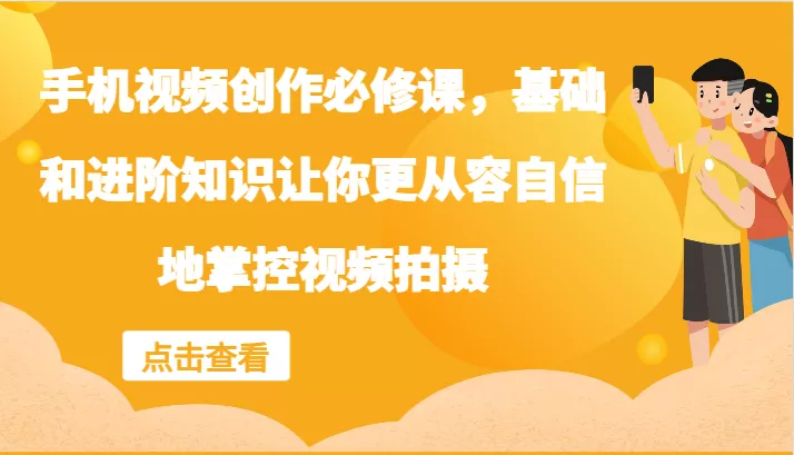 手机视频创作必修课，基础和进阶知识让你更从容自信地掌控视频拍摄-山河网创