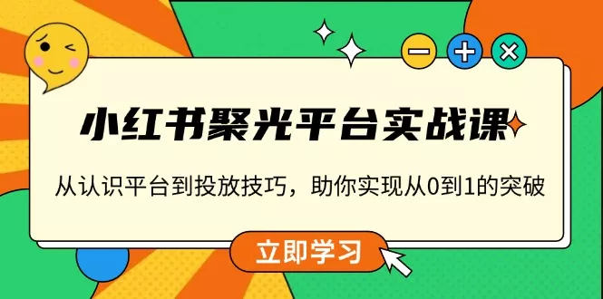 小红书 聚光平台实战课，从认识平台到投放技巧，助你实现从0到1的突破-山河网创