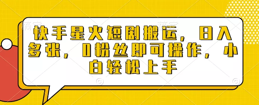 快手星火短剧搬运，日入多张，0粉丝即可操作，小白轻松上手【揭秘】-山河网创