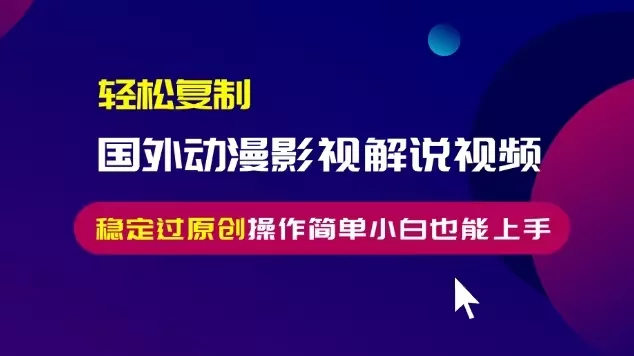轻松复制国外动漫影视解说视频，无脑搬运稳定过原创，操作简单小白也能…-山河网创