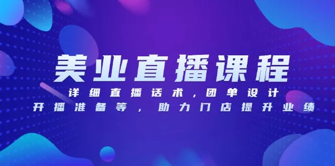 美业直播课程，详细直播话术,团单设计,开播准备等，助力门店提升业绩-山河网创