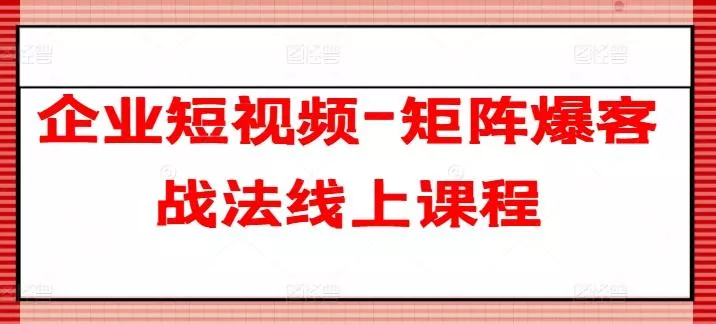 企业短视频-矩阵爆客战法线上课程-山河网创