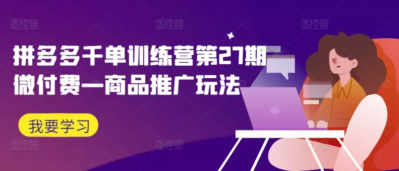 拼多多千单训练营第27期微付费—商品推广玩法-山河网创
