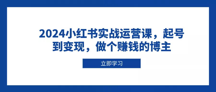 2024小红书实战运营课，起号到变现，做个赚钱的博主-山河网创