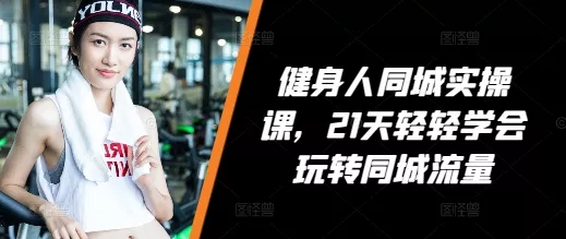 健身人同城实操课，21天轻轻学会玩转同城流量-山河网创