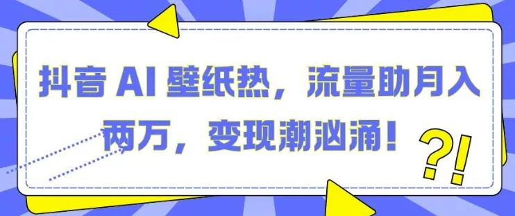 抖音 AI 壁纸热，流量助月入两W，变现潮汹涌【揭秘】-山河网创