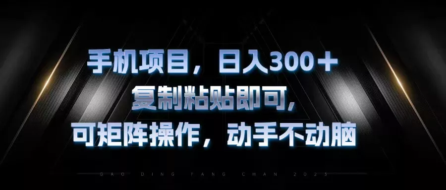 手机项目，日入300+，复制黏贴即可，可矩阵操作，动手不动脑-山河网创