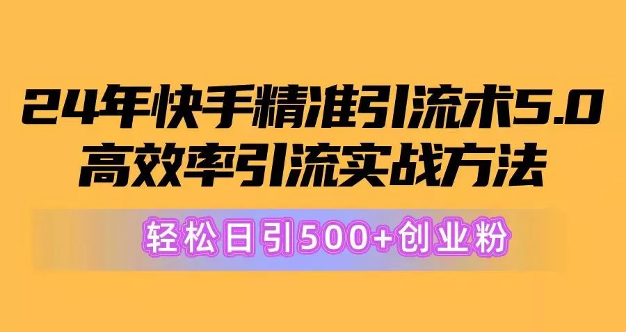 24年快手精准引流术5.0，高效率引流实战方法，轻松日引500+创业粉-山河网创
