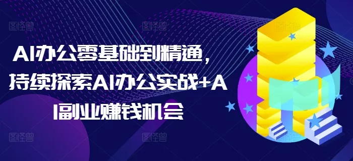 AI办公零基础到精通，持续探索AI办公实战+AI副业赚钱机会-山河网创