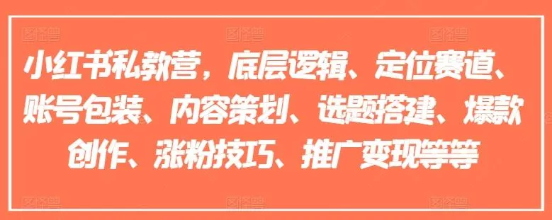 小红书私教营，底层逻辑、定位赛道、账号包装、内容策划、选题搭建、爆款创作、涨粉技巧、推广变现等等-山河网创
