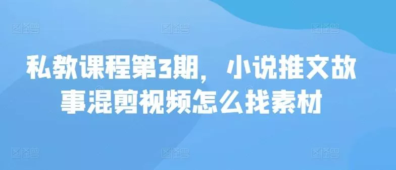 私教课程第3期，小说推文故事混剪视频怎么找素材-山河网创