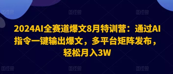 2024AI全赛道爆文8月特训营：通过AI指令一键输出爆文，多平台矩阵发布，轻松月入3W【揭秘】-山河网创