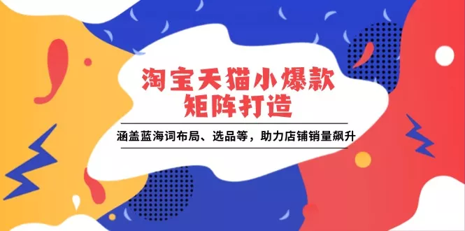 淘宝天猫小爆款矩阵打造：涵盖蓝海词布局、选品等，助力店铺销量飙升-山河网创