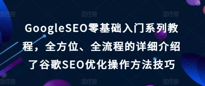 GoogleSEO零基础入门系列教程，全方位、全流程的详细介绍了谷歌SEO优化操作方法技巧-山河网创