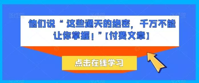 他们说 “ 这些通天的绝密，千万不能让你掌握! ”【付费文章】-山河网创