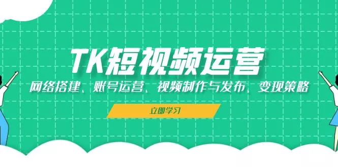 TK短视频运营：网络搭建、账号运营、视频制作与发布、变现策略-山河网创