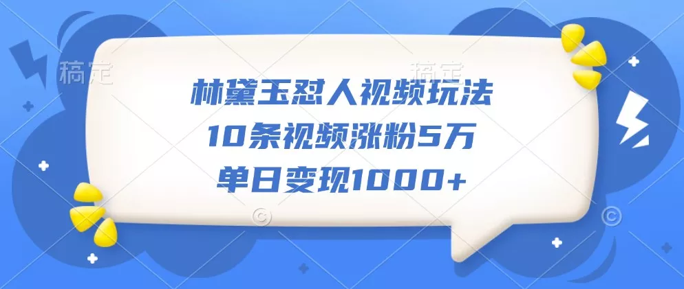 林黛玉怼人视频玩法，10条视频涨粉5万，单日变现1000+-山河网创