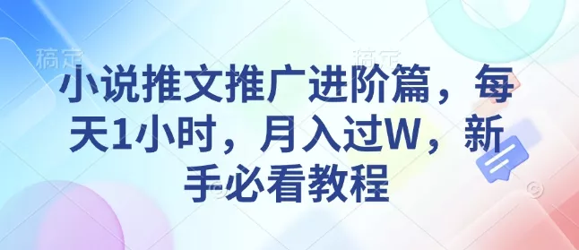 小说推文推广进阶篇，每天1小时，月入过W，新手必看教程-山河网创