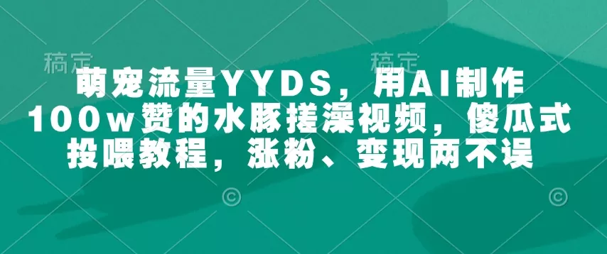 萌宠流量YYDS，用AI制作100w赞的水豚搓澡视频，傻瓜式投喂教程，涨粉、变现两不误-山河网创