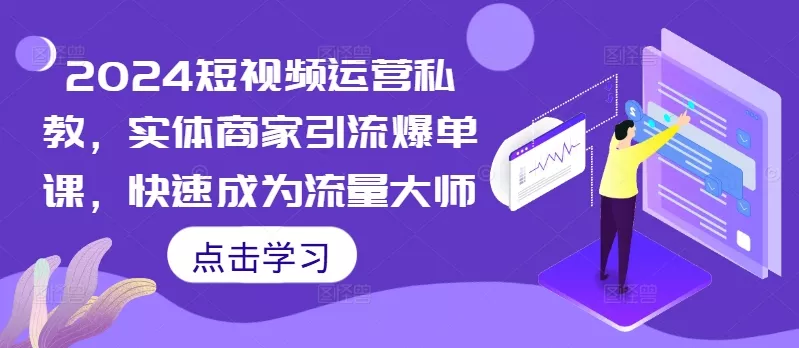 2024短视频运营私教，实体商家引流爆单课，快速成为流量大师-山河网创