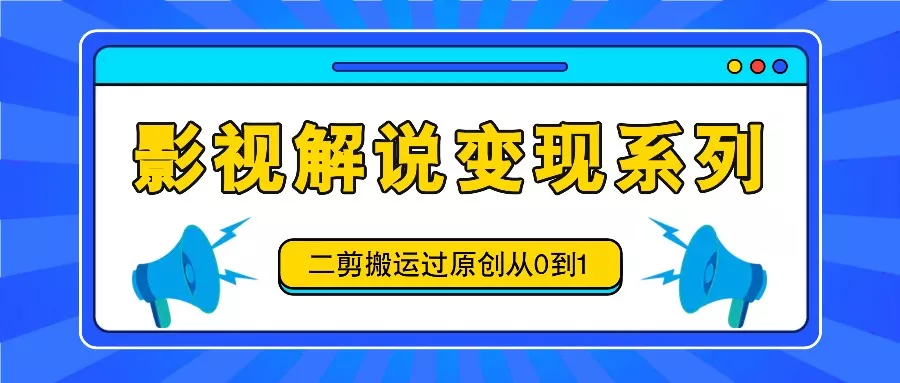 影视解说变现系列，二剪搬运过原创从0到1，喂饭式教程-山河网创