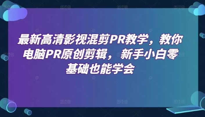 最新高清影视混剪PR教学，教你电脑PR原创剪辑， 新手小白零基础也能学会-山河网创