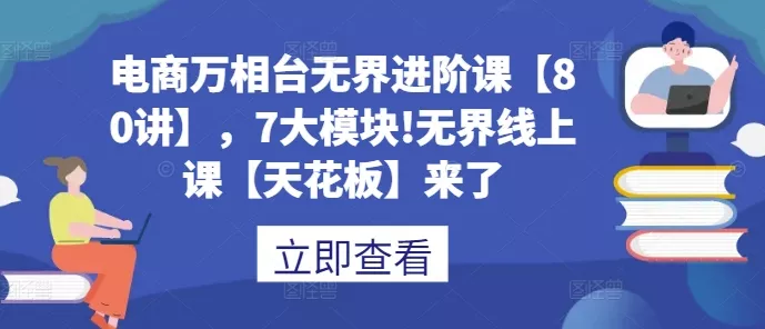 电商万相台无界进阶课【80讲】，7大模块!无界线上课【天花板】来了-山河网创