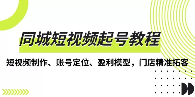 同城短视频起号教程，短视频制作、账号定位、盈利模型，门店精准拓客-山河网创