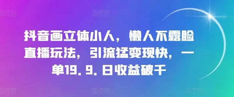 抖音画立体小人，懒人不露脸直播玩法，引流猛变现快，一单19.9.日收益破千【揭秘】-山河网创