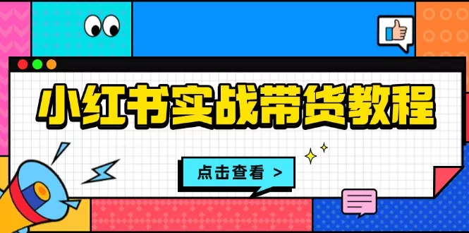 小红书实战带货教程：从开店到选品、笔记制作、发货、售后等全方位指导-山河网创