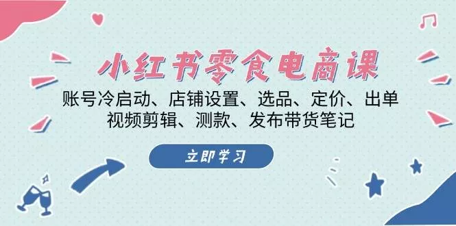小红书零食电商课：账号冷启动/店铺设置/选品/定价/出单/视频剪辑/测款/发布带货笔记-山河网创