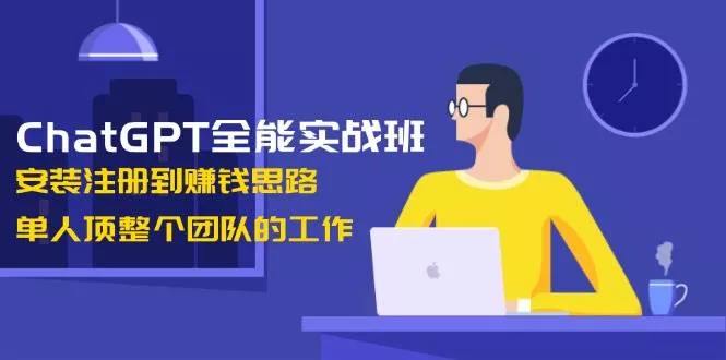 ChatGPT全能实战班，安装注册到赚钱思路，单人顶整个团队的工作-山河网创