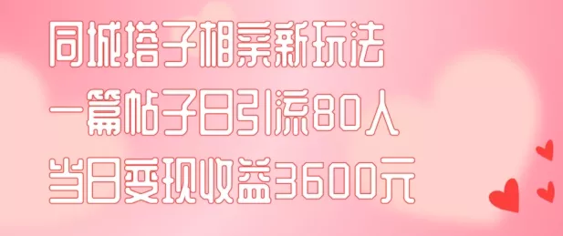 同城搭子相亲新玩法一篇帖子引流80人当日变现3600元(项目教程+实操教程)【揭秘】-山河网创