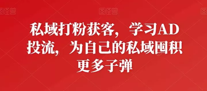 私域打粉获客，学习AD投流，为自己的私域囤积更多子弹-山河网创