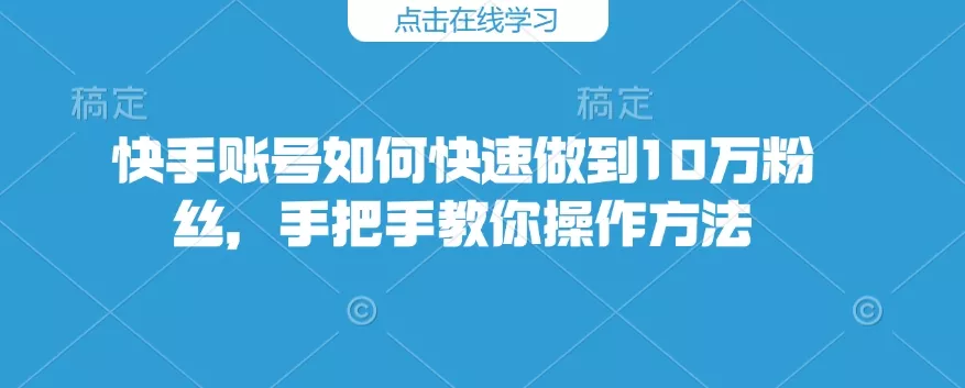 快手账号如何快速做到10万粉丝，手把手教你操作方法-山河网创