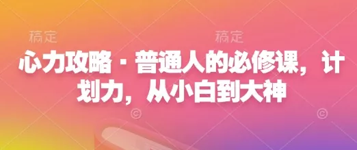 心力攻略·普通人的必修课，计划力，从小白到大神-山河网创