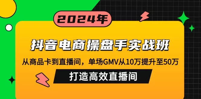 抖音电商操盘手实战班：从商品卡到直播间，单场GMV从10万提升至50万，…-山河网创