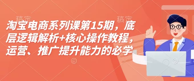 淘宝电商系列课第15期，底层逻辑解析+核心操作教程，运营、推广提升能力的必学课程+配套资料-山河网创