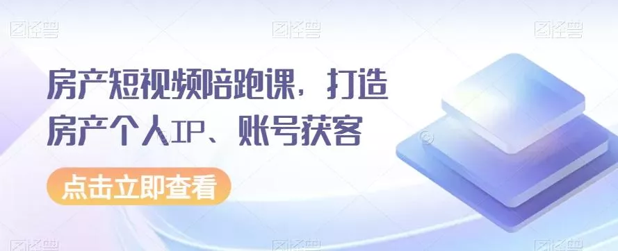 房产短视频陪跑课，打造房产个人IP、账号获客-山河网创