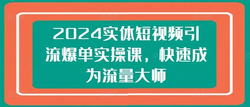 2024实体短视频引流爆单实操课，快速成为流量大师-山河网创