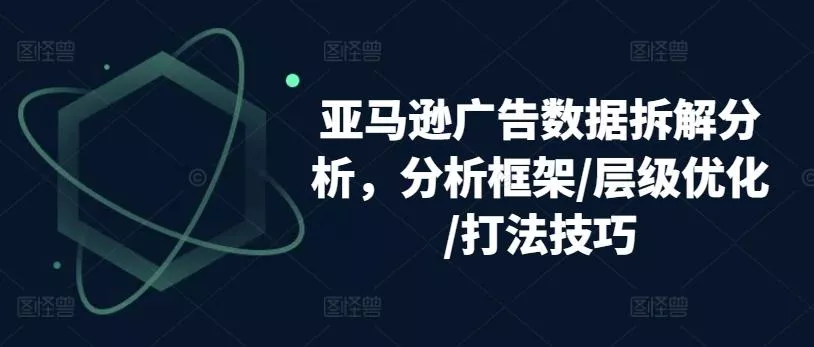 亚马逊广告数据拆解分析，分析框架/层级优化/打法技巧-山河网创