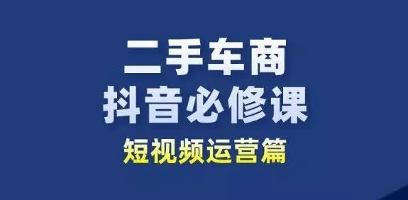 二手车商抖音必修课短视频运营，二手车行业从业者新赛道-山河网创
