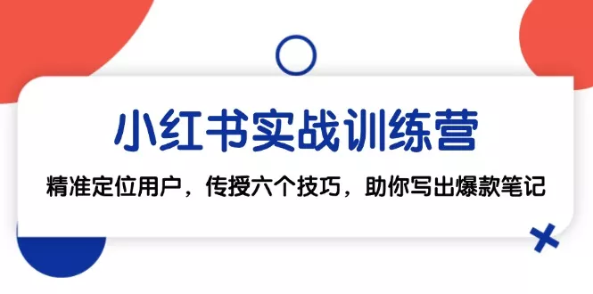 小红书实战训练营：精准定位用户，传授六个技巧，助你写出爆款笔记-山河网创
