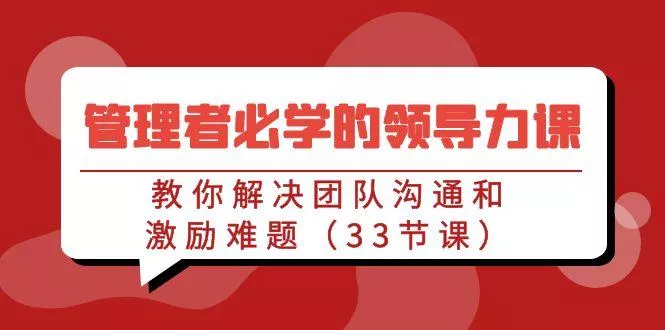 管理者必学的领导力课：教你解决团队沟通和激励难题(33节课)-山河网创