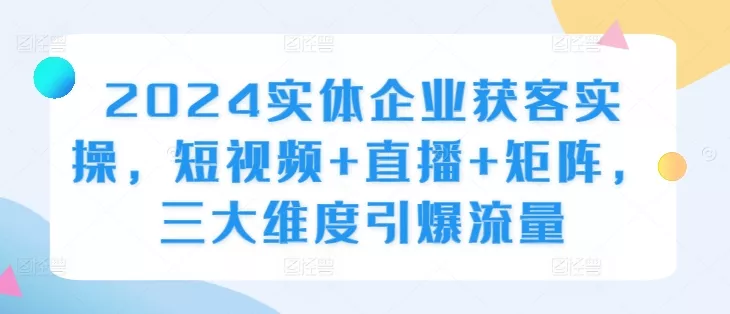 2024实体企业获客实操，短视频+直播+矩阵，三大维度引爆流量-山河网创