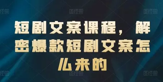 短剧文案课程，解密爆款短剧文案怎么来的-山河网创