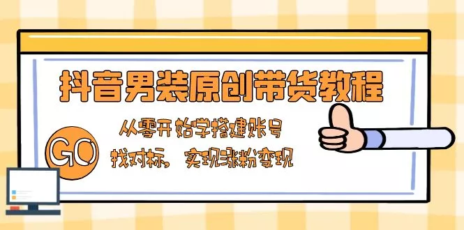 抖音男装原创带货教程：从零开始学搭建账号，找对标，实现涨粉变现-山河网创