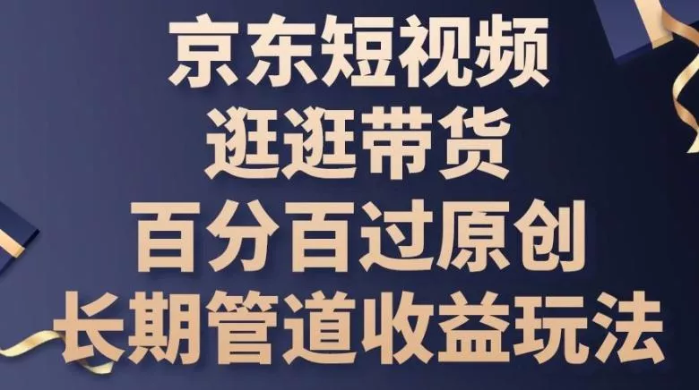 京东短视频逛逛带货百分百过原创，长期管道收益玩法【揭秘】-山河网创