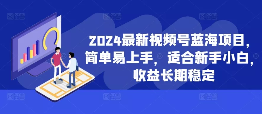 2024最新视频号蓝海项目，简单易上手，适合新手小白，收益长期稳定-山河网创