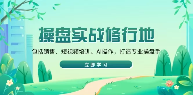 操盘实战修行地：包括销售、短视频培训、AI操作，打造专业操盘手-山河网创
